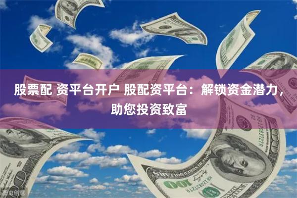 股票配 资平台开户 股配资平台：解锁资金潜力，助您投资致富